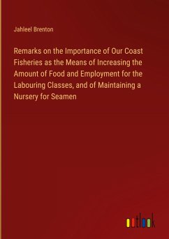 Remarks on the Importance of Our Coast Fisheries as the Means of Increasing the Amount of Food and Employment for the Labouring Classes, and of Maintaining a Nursery for Seamen