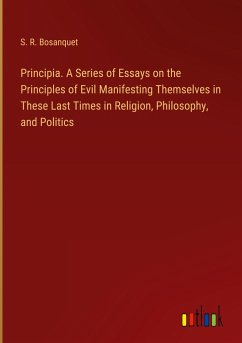 Principia. A Series of Essays on the Principles of Evil Manifesting Themselves in These Last Times in Religion, Philosophy, and Politics