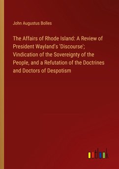 The Affairs of Rhode Island: A Review of President Wayland's 'Discourse'; Vindication of the Sovereignty of the People, and a Refutation of the Doctrines and Doctors of Despotism - Bolles, John Augustus