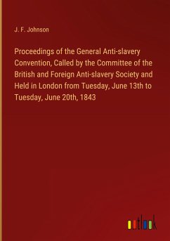 Proceedings of the General Anti-slavery Convention, Called by the Committee of the British and Foreign Anti-slavery Society and Held in London from Tuesday, June 13th to Tuesday, June 20th, 1843 - Johnson, J. F.