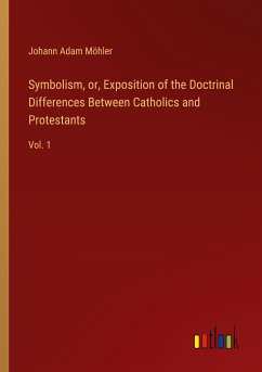 Symbolism, or, Exposition of the Doctrinal Differences Between Catholics and Protestants - Möhler, Johann Adam