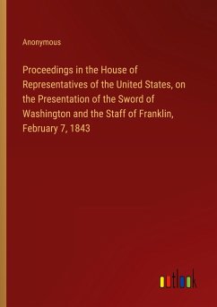 Proceedings in the House of Representatives of the United States, on the Presentation of the Sword of Washington and the Staff of Franklin, February 7, 1843