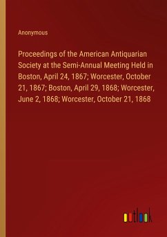Proceedings of the American Antiquarian Society at the Semi-Annual Meeting Held in Boston, April 24, 1867; Worcester, October 21, 1867; Boston, April 29, 1868; Worcester, June 2, 1868; Worcester, October 21, 1868