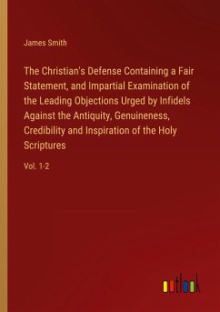 The Christian's Defense Containing a Fair Statement, and Impartial Examination of the Leading Objections Urged by Infidels Against the Antiquity, Genuineness, Credibility and Inspiration of the Holy Scriptures