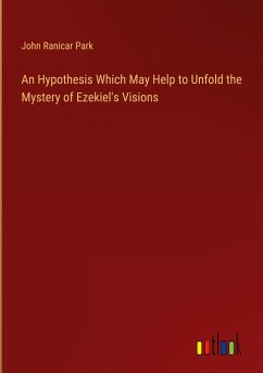 An Hypothesis Which May Help to Unfold the Mystery of Ezekiel's Visions - Park, John Ranicar