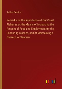 Remarks on the Importance of Our Coast Fisheries as the Means of Increasing the Amount of Food and Employment for the Labouring Classes, and of Maintaining a Nursery for Seamen - Brenton, Jahleel