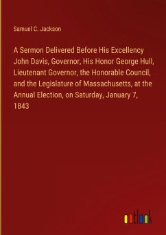 A Sermon Delivered Before His Excellency John Davis, Governor, His Honor George Hull, Lieutenant Governor, the Honorable Council, and the Legislature of Massachusetts, at the Annual Election, on Saturday, January 7, 1843