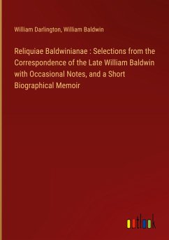 Reliquiae Baldwinianae : Selections from the Correspondence of the Late William Baldwin with Occasional Notes, and a Short Biographical Memoir - Darlington, William; Baldwin, William