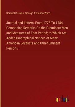 Journal and Letters, From 1775-To 1784, Comprising Remarks On the Prominent Men and Measures of That Period; to Which Are Added Biographical Notices of Many American Loyalists and Other Eminent Persons