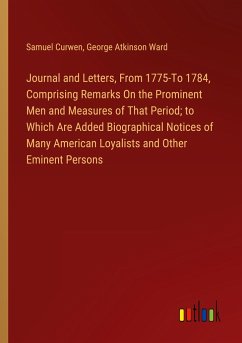 Journal and Letters, From 1775-To 1784, Comprising Remarks On the Prominent Men and Measures of That Period; to Which Are Added Biographical Notices of Many American Loyalists and Other Eminent Persons