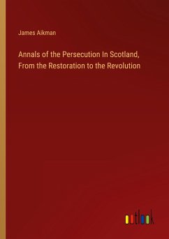Annals of the Persecution In Scotland, From the Restoration to the Revolution