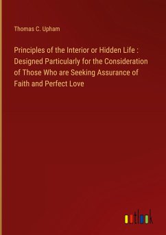 Principles of the Interior or Hidden Life : Designed Particularly for the Consideration of Those Who are Seeking Assurance of Faith and Perfect Love - Upham, Thomas C.