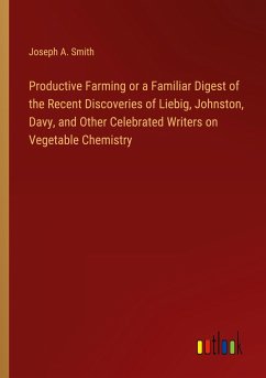 Productive Farming or a Familiar Digest of the Recent Discoveries of Liebig, Johnston, Davy, and Other Celebrated Writers on Vegetable Chemistry - Smith, Joseph A.