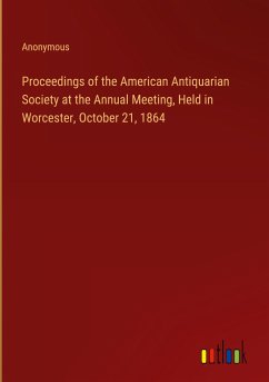 Proceedings of the American Antiquarian Society at the Annual Meeting, Held in Worcester, October 21, 1864 - Anonymous