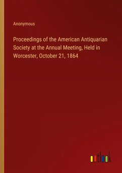 Proceedings of the American Antiquarian Society at the Annual Meeting, Held in Worcester, October 21, 1864 - Anonymous