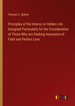 Principles of the Interior or Hidden Life : Designed Particularly for the Consideration of Those Who are Seeking Assurance of Faith and Perfect Love - Upham, Thomas C.