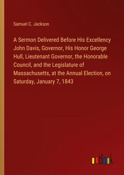 A Sermon Delivered Before His Excellency John Davis, Governor, His Honor George Hull, Lieutenant Governor, the Honorable Council, and the Legislature of Massachusetts, at the Annual Election, on Saturday, January 7, 1843