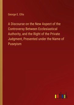A Discourse on the New Aspect of the Controversy Between Ecclesiastical Authority, and the Right of the Private Judgment, Presented under the Name of Puseyism - Ellis, George E.