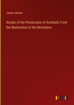 Annals of the Persecution In Scotland, From the Restoration to the Revolution