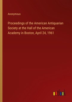 Proceedings of the American Antiquarian Society at the Hall of the American Academy in Boston, April 24, 1961 - Anonymous