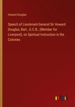 Speech of Lieutenant-General Sir Howard Douglas, Bart., G.C.B., (Member for Liverpool), on Spiritual Instruction in the Colonies