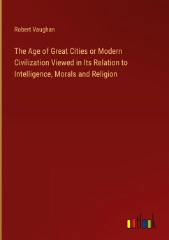 The Age of Great Cities or Modern Civilization Viewed in Its Relation to Intelligence, Morals and Religion - Vaughan, Robert
