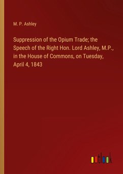 Suppression of the Opium Trade; the Speech of the Right Hon. Lord Ashley, M.P., in the House of Commons, on Tuesday, April 4, 1843