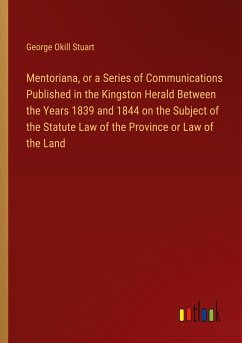 Mentoriana, or a Series of Communications Published in the Kingston Herald Between the Years 1839 and 1844 on the Subject of the Statute Law of the Province or Law of the Land