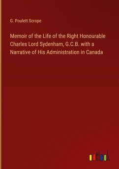 Memoir of the Life of the Right Honourable Charles Lord Sydenham, G.C.B. with a Narrative of His Administration in Canada