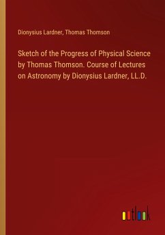 Sketch of the Progress of Physical Science by Thomas Thomson. Course of Lectures on Astronomy by Dionysius Lardner, LL.D.