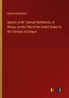 Speech of Mr. Samuel McRoberts, of Illinois, on the Title of the United States to the Territory of Oregon - McRoberts, Samuel
