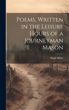 Poems, Written in the Leisure Hours of a Journeyman Mason - Miller, Hugh