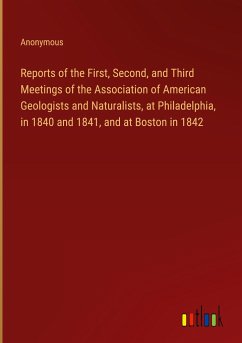 Reports of the First, Second, and Third Meetings of the Association of American Geologists and Naturalists, at Philadelphia, in 1840 and 1841, and at Boston in 1842