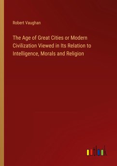 The Age of Great Cities or Modern Civilization Viewed in Its Relation to Intelligence, Morals and Religion - Vaughan, Robert