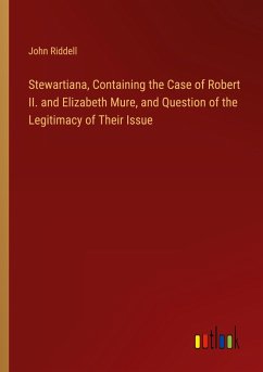 Stewartiana, Containing the Case of Robert II. and Elizabeth Mure, and Question of the Legitimacy of Their Issue - Riddell, John