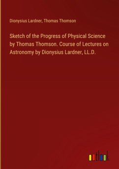 Sketch of the Progress of Physical Science by Thomas Thomson. Course of Lectures on Astronomy by Dionysius Lardner, LL.D. - Lardner, Dionysius; Thomson, Thomas