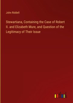 Stewartiana, Containing the Case of Robert II. and Elizabeth Mure, and Question of the Legitimacy of Their Issue - Riddell, John