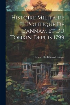 Histoire Militaire Et Politique De L'annam Et Du Tonkin Depuis 1799 - Rouyer, Louis Félix Edmond