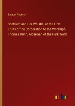 Sheffield and Her Whistle, or the First Fruits of the Corporation to the Worshipful Thomas Dunn, Alderman of the Park Ward