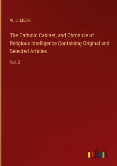 The Catholic Cabinet, and Chronicle of Religious Intelligence Containing Original and Selected Articles - Mullin, W. J.