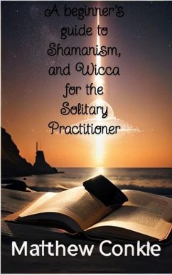 A beginner's guide to Shamanism, and Wicca for the Solitary Practitioner (eBook, ePUB) - Conkle, Matthew