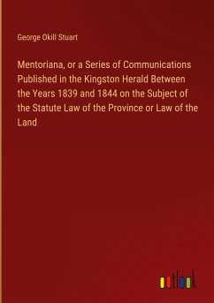 Mentoriana, or a Series of Communications Published in the Kingston Herald Between the Years 1839 and 1844 on the Subject of the Statute Law of the Province or Law of the Land