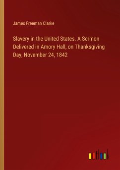 Slavery in the United States. A Sermon Delivered in Amory Hall, on Thanksgiving Day, November 24, 1842 - Clarke, James Freeman