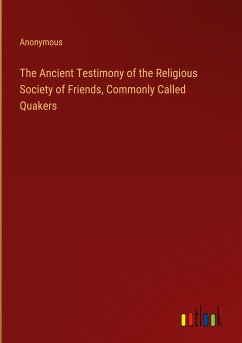 The Ancient Testimony of the Religious Society of Friends, Commonly Called Quakers - Anonymous