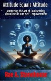 Attitude Equals Altitude: Mastering the Art of Goal Setting, Visualization and Self-Empowerment (eBook, ePUB) Attitude Equals Altitude: Mastering the Art of Goal Setting, Visualization and Self-Empowerment (eBook, ePUB)