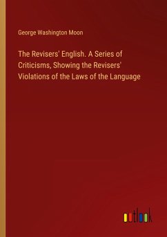 The Revisers' English. A Series of Criticisms, Showing the Revisers' Violations of the Laws of the Language