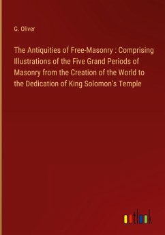 The Antiquities of Free-Masonry : Comprising Illustrations of the Five Grand Periods of Masonry from the Creation of the World to the Dedication of King Solomon's Temple - Oliver, G.
