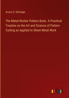 The Metal Worker Pattern Book. A Practical Treatise on the Art and Science of Pattern Cutting as Applied to Sheet Metal Work - Kittredge, Anson O.