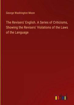 The Revisers' English. A Series of Criticisms, Showing the Revisers' Violations of the Laws of the Language