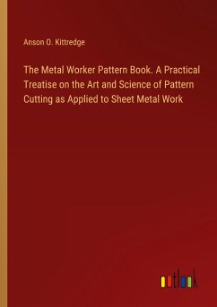 The Metal Worker Pattern Book. A Practical Treatise on the Art and Science of Pattern Cutting as Applied to Sheet Metal Work